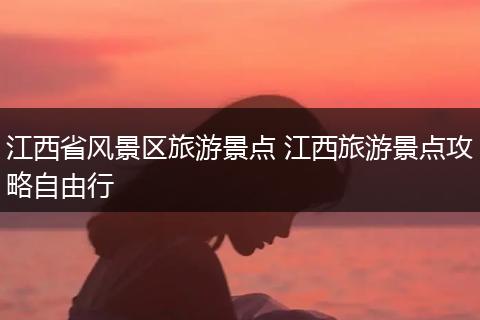 江西省风景区旅游景点 江西旅游景点攻略自由行