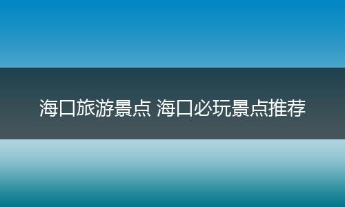 海口旅游景点 海口必玩景点推荐