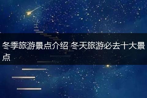 冬季旅游景点介绍 冬天旅游必去十大景点