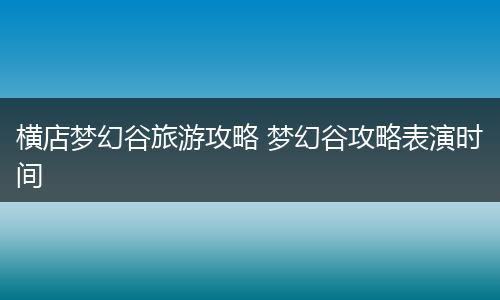 横店梦幻谷旅游攻略 梦幻谷攻略表演时间