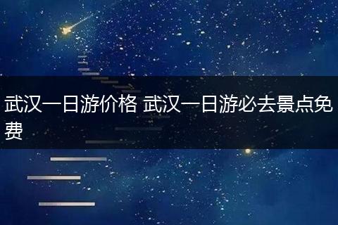 武汉一日游价格 武汉一日游必去景点免费