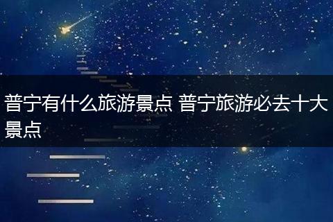 普宁有什么旅游景点 普宁旅游必去十大景点