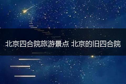 北京四合院旅游景点 北京的旧四合院