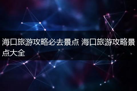 海口旅游攻略必去景点 海口旅游攻略景点大全
