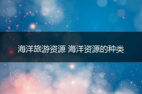海洋旅游资源 海洋资源的种类