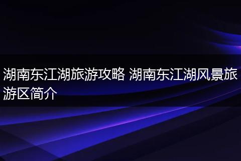 湖南东江湖旅游攻略 湖南东江湖风景旅游区简介