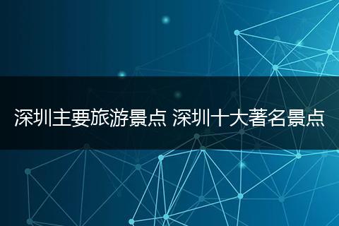 深圳主要旅游景点 深圳十大著名景点