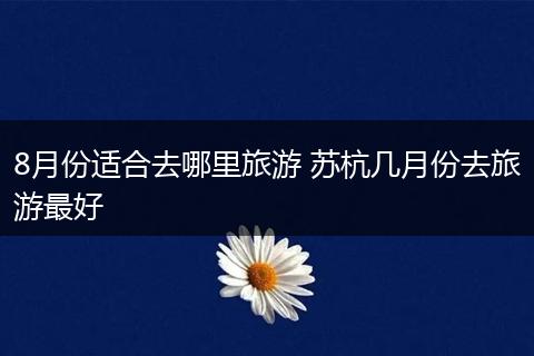 8月份适合去哪里旅游 苏杭几月份去旅游最好