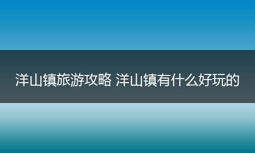 洋山镇旅游攻略 洋山镇有什么好玩的
