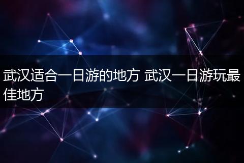 武汉适合一日游的地方 武汉一日游玩最佳地方