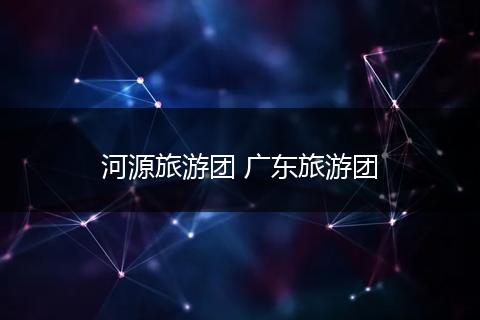 河源旅游团 广东旅游团