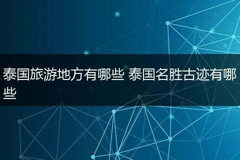 泰国旅游地方有哪些 泰国名胜古迹有哪些