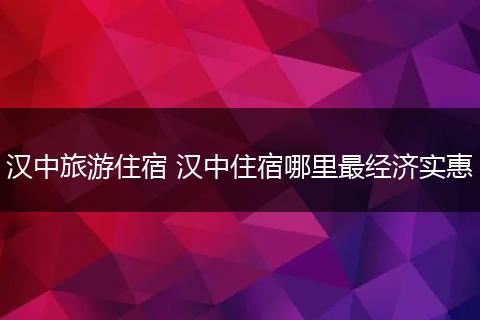 汉中旅游住宿 汉中住宿哪里最经济实惠