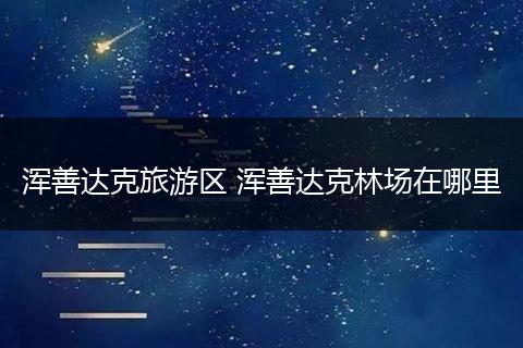 浑善达克旅游区 浑善达克林场在哪里