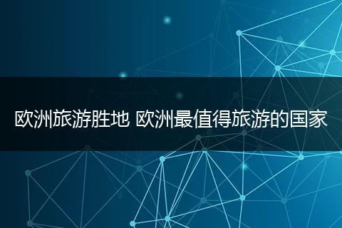欧洲旅游胜地 欧洲最值得旅游的国家