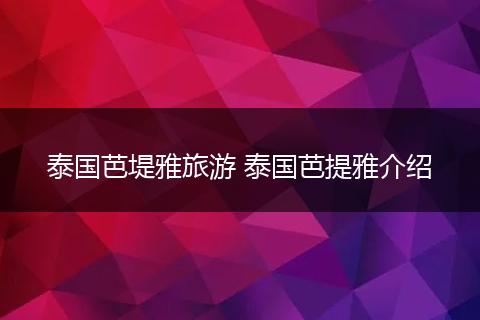 泰国芭堤雅旅游 泰国芭提雅介绍