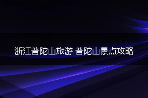 浙江普陀山旅游 普陀山景点攻略