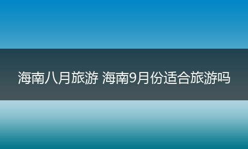 海南八月旅游 海南9月份适合旅游吗