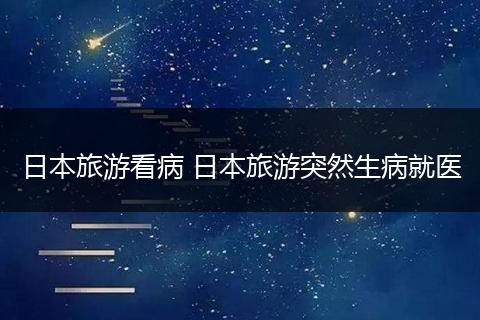 日本旅游看病 日本旅游突然生病就医