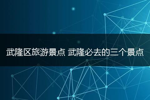 武隆区旅游景点 武隆必去的三个景点
