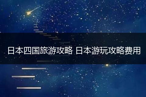 日本四国旅游攻略 日本游玩攻略费用