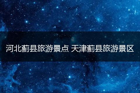 河北蓟县旅游景点 天津蓟县旅游景区