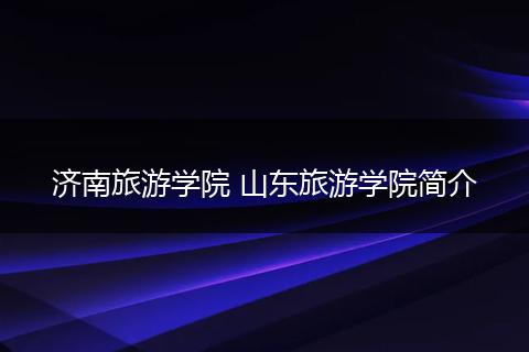 济南旅游学院 山东旅游学院简介