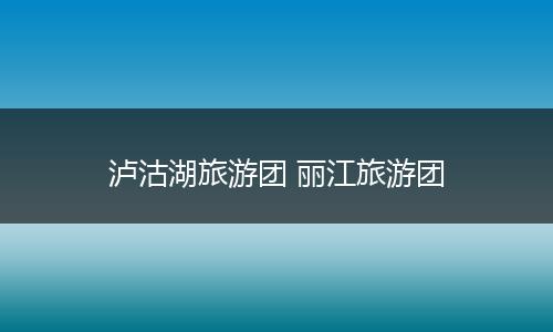 泸沽湖旅游团 丽江旅游团