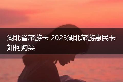 湖北省旅游卡 2023湖北旅游惠民卡如何购买