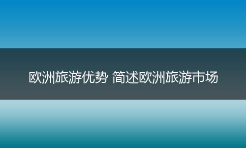 欧洲旅游优势 简述欧洲旅游市场