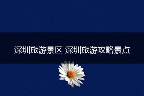 深圳旅游景区 深圳旅游攻略景点