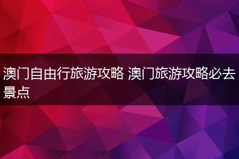 澳门自由行旅游攻略 澳门旅游攻略必去景点