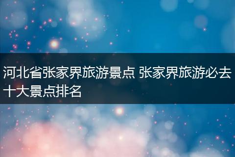 河北省张家界旅游景点 张家界旅游必去十大景点排名
