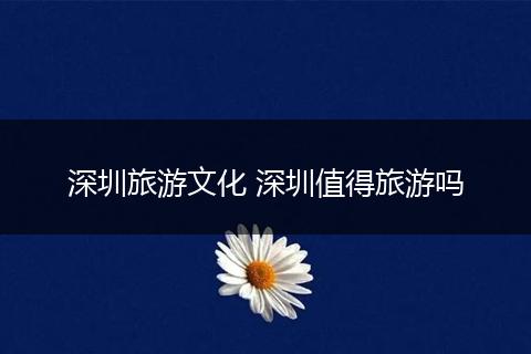 深圳旅游文化 深圳值得旅游吗