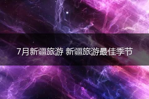 7月新疆旅游 新疆旅游最佳季节