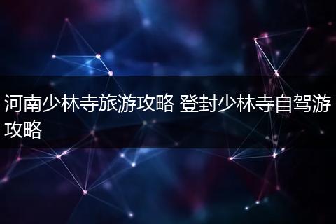 河南少林寺旅游攻略 登封少林寺自驾游攻略