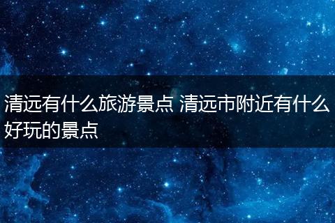清远有什么旅游景点 清远市附近有什么好玩的景点