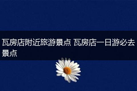 瓦房店附近旅游景点 瓦房店一日游必去景点
