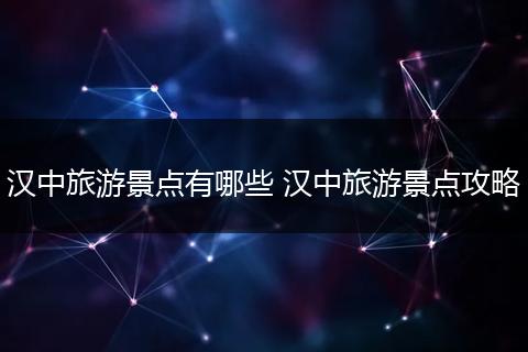 汉中旅游景点有哪些 汉中旅游景点攻略