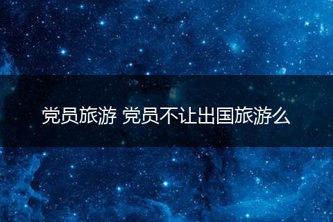 党员旅游 党员不让出国旅游么