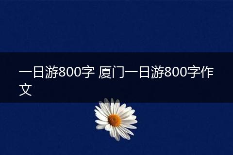 一日游800字 厦门一日游800字作文