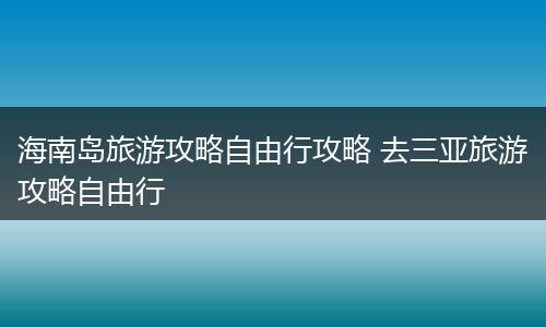 海南岛旅游攻略自由行攻略 去三亚旅游攻略自由行