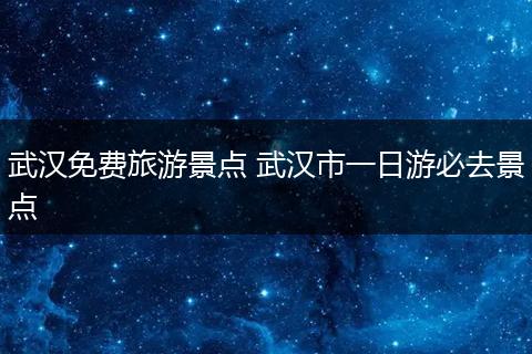 武汉免费旅游景点 武汉市一日游必去景点