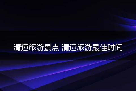 清迈旅游景点 清迈旅游最佳时间
