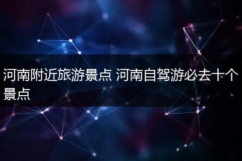 河南附近旅游景点 河南自驾游必去十个景点