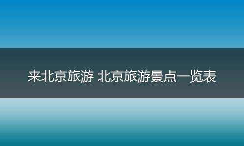 来北京旅游 北京旅游景点一览表