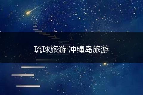 琉球旅游 冲绳岛旅游