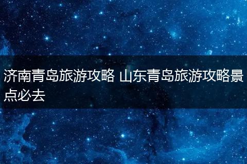 济南青岛旅游攻略 山东青岛旅游攻略景点必去