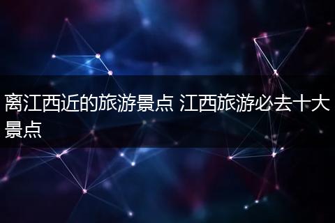 离江西近的旅游景点 江西旅游必去十大景点