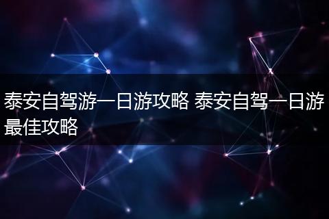 泰安自驾游一日游攻略 泰安自驾一日游最佳攻略